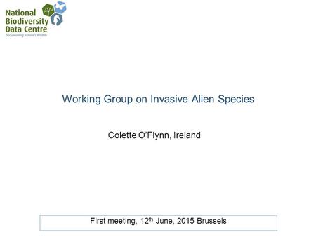 Working Group on Invasive Alien Species First meeting, 12 th June, 2015 Brussels Colette O’Flynn, Ireland.
