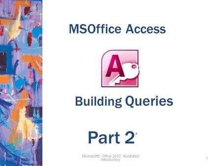 MSOffice Access Microsoft® Office 2010: Illustrated Introductory 1 Part 2 ® Building Queries.