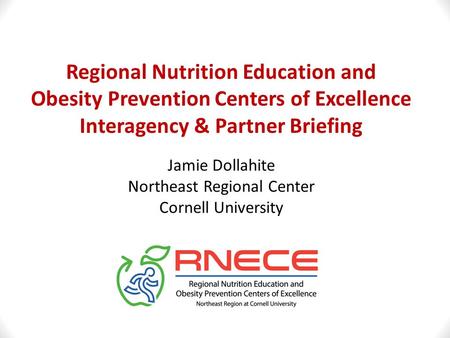 Regional Nutrition Education and Obesity Prevention Centers of Excellence Interagency & Partner Briefing Jamie Dollahite Northeast Regional Center Cornell.