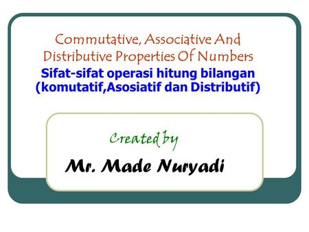 Commutative, Associative And Distributive Properties Of Numbers Sifat-sifat operasi hitung bilangan (komutatif,Asosiatif dan Distributif) Created by Mr.