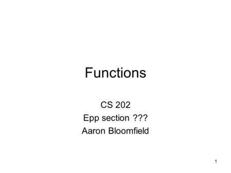 1 Functions CS 202 Epp section ??? Aaron Bloomfield.