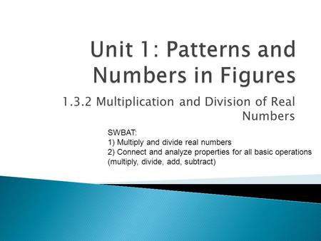 1.3.2 Multiplication and Division of Real Numbers SWBAT: 1) Multiply and divide real numbers 2) Connect and analyze properties for all basic operations.