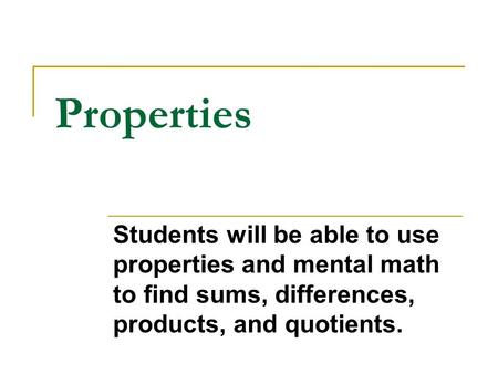 Properties Students will be able to use properties and mental math to find sums, differences, products, and quotients.