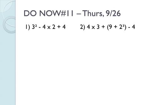 DO NOW#11 – Thurs, 9/26 1) 3² - 4 x 2 + 42) 4 x 3 + (9 + 2³) - 4.