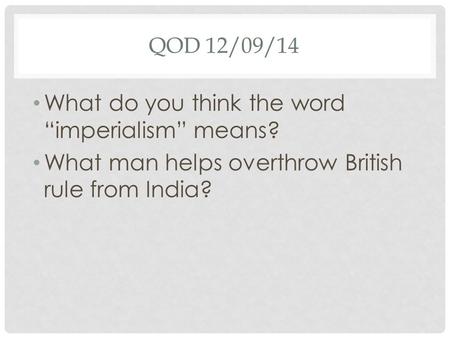 QOD 12/09/14 What do you think the word “imperialism” means? What man helps overthrow British rule from India?