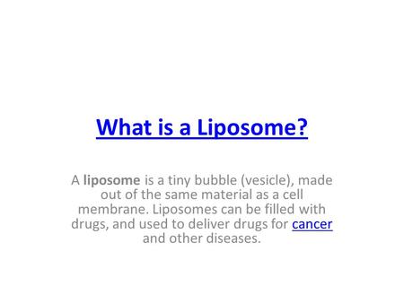 What is a Liposome? A liposome is a tiny bubble (vesicle), made out of the same material as a cell membrane. Liposomes can be filled with drugs, and used.