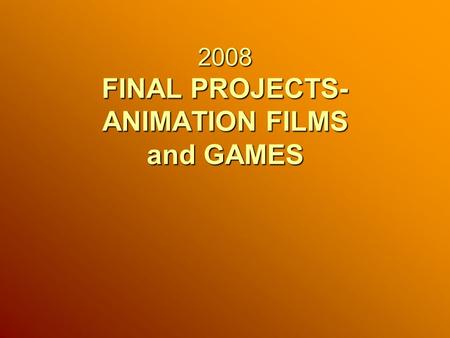 2008 FINAL PROJECTS- ANIMATION FILMS and GAMES. FILMS: Points to consider- WORKLOAD All proposals will be considered on their own merits, however as a.