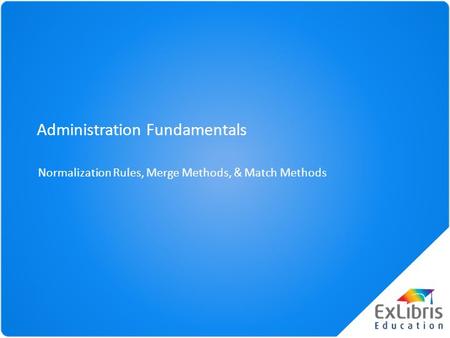 Administration Fundamentals Normalization Rules, Merge Methods, & Match Methods.