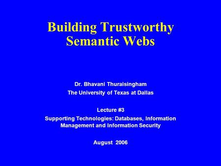 Building Trustworthy Semantic Webs Dr. Bhavani Thuraisingham The University of Texas at Dallas Lecture #3 Supporting Technologies: Databases, Information.