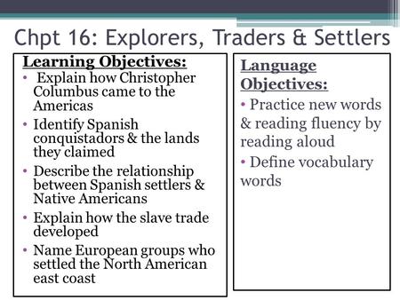 Chpt 16: Explorers, Traders & Settlers Learning Objectives: Explain how Christopher Columbus came to the Americas Identify Spanish conquistadors & the.