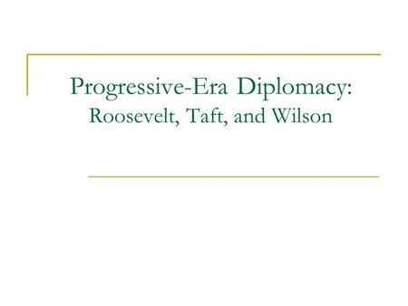 Progressive-Era Diplomacy: Roosevelt, Taft, and Wilson.
