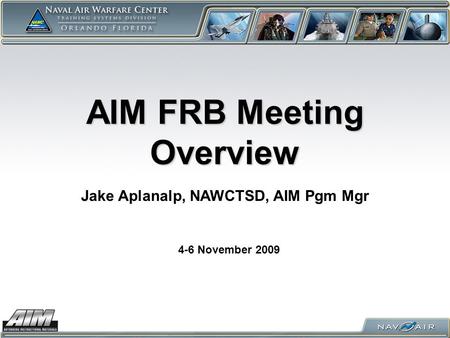 AIM FRB Meeting Overview 4-6 November 2009 Jake Aplanalp, NAWCTSD, AIM Pgm Mgr.