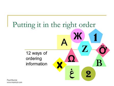 Paul Mundy www.mamud.com Putting it in the right order 12 ways of ordering information A Ж Z 1 2 B X Ω غ Ỡ.