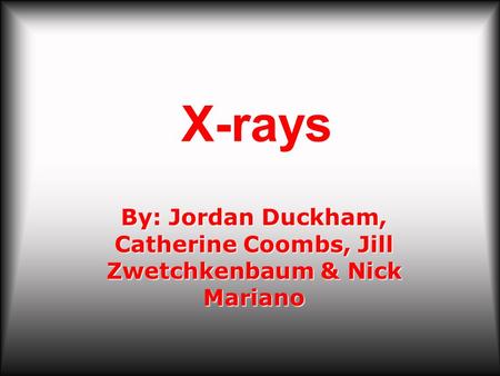 X-rays By: Jordan Duckham, Catherine Coombs, Jill Zwetchkenbaum & Nick Mariano.