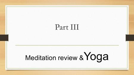 Part III Meditation review & Yoga. Meditation Review How Many of you guys enjoyed instructor Raja yesterday? How many of you were actually able to enter.