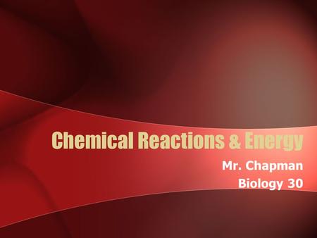 Chemical Reactions & Energy Mr. Chapman Biology 30.