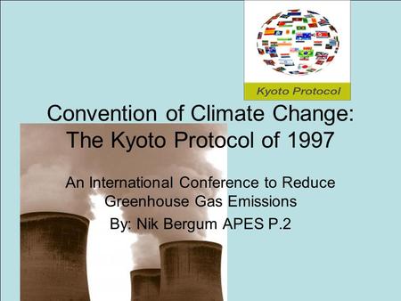Convention of Climate Change: The Kyoto Protocol of 1997 An International Conference to Reduce Greenhouse Gas Emissions By: Nik Bergum APES P.2.