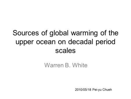 Sources of global warming of the upper ocean on decadal period scales Warren B. White 2010/05/18 Pei-yu Chueh.