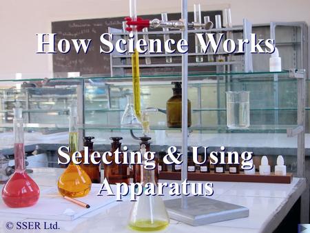 © SSER Ltd. How Science Works Selecting & Using Apparatus.