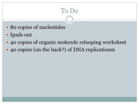 To Do 80 copies of nucleotides Ipads out 40 copies of organic molecule relooping worksheet 40 copies (on the back?) of DNA replicationm.