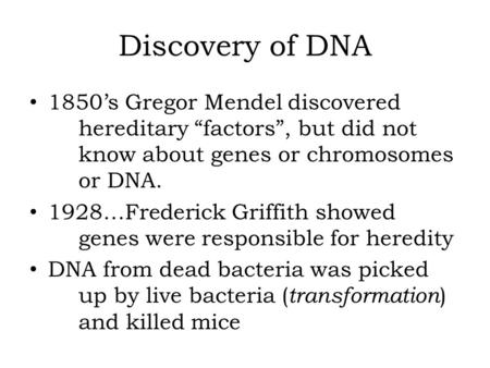 Discovery of DNA 1850’s Gregor Mendel discovered 	hereditary “factors”, but did not 	know about genes or chromosomes 	or DNA. 1928…Frederick Griffith showed.