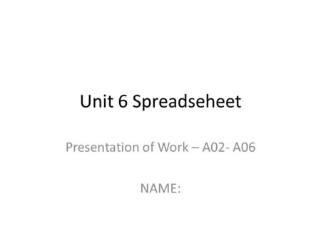 Unit 6 Spreadseheet Presentation of Work – A02- A06 NAME: