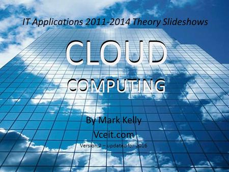 IT Applications 2011-2014 Theory Slideshows By Mark Kelly Vceit.com Version 2 – updated for 2016 CLOUD COMPUTING CLOUD COMPUTING.