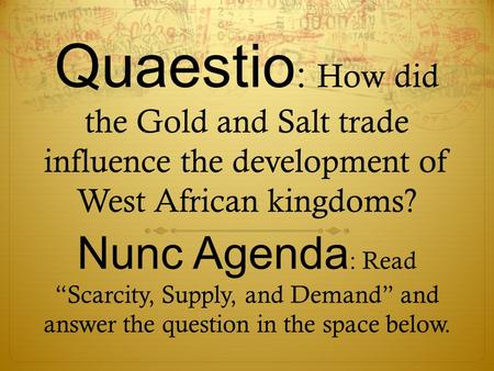 Quaestio : How did the Gold and Salt trade influence the development of West African kingdoms? Nunc Agenda : Read “Scarcity, Supply, and Demand” and answer.