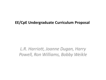 EE/CpE Undergraduate Curriculum Proposal L.R. Harriott, Joanne Dugan, Harry Powell, Ron Williams, Bobby Weikle.