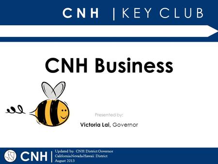 C N H | K E Y C L U B | Updated by: CNH District Governor California-Nevada-Hawaii District August 2013 Presented by: CNH CNH Business Victoria Lai, Governor.