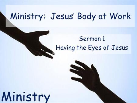 Ministry Ministry: Jesus’ Body at Work Sermon 1 Having the Eyes of Jesus.