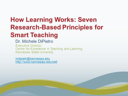 How Learning Works: Seven Research-Based Principles for Smart Teaching Dr. Michele DiPietro Executive Director, Center for Excellence in Teaching and Learning.