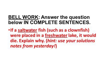 BELL WORK: Answer the question below IN COMPLETE SENTENCES. If a saltwater fish (such as a clownfish) were placed in a freshwater lake, it would die. Explain.