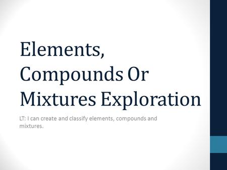 Elements, Compounds Or Mixtures Exploration LT: I can create and classify elements, compounds and mixtures.