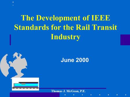 The Development of IEEE Standards for the Rail Transit Industry June 2000 Thomas J. McGean, P.E.