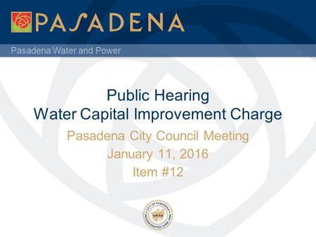 Pasadena Water and Power Public Hearing Water Capital Improvement Charge Pasadena City Council Meeting January 11, 2016 Item #12.