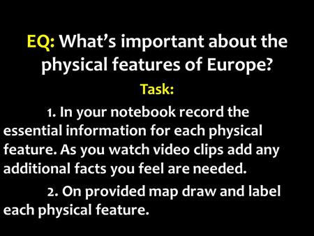 EQ: What’s important about the physical features of Europe? Task: 1. In your notebook record the essential information for each physical feature. As you.