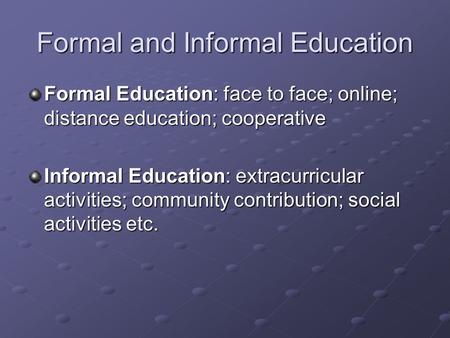 Formal and Informal Education Formal Education: face to face; online; distance education; cooperative Informal Education: extracurricular activities; community.