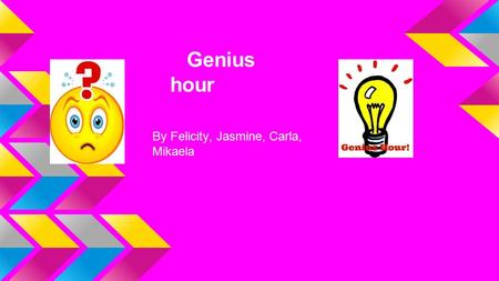 Genius hour By Felicity, Jasmine, Carla, Mikaela.