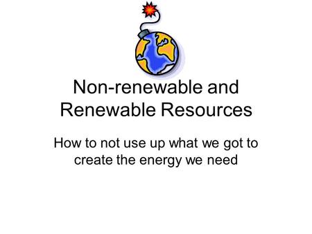 Non-renewable and Renewable Resources How to not use up what we got to create the energy we need.
