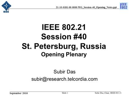 21-10-0181-00-0000-WG_Session-40_Opening_Notes.ppt September 2010 Subir Das, Chair, IEEE 802.21Slide 1 IEEE 802.21 Session #40 St. Petersburg, Russia Opening.