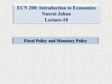 ECN 200: Introduction to Economics Nusrat Jahan Lecture-10 ECN 200: Introduction to Economics Nusrat Jahan Lecture-10 Fiscal Policy and Monetary Policy.