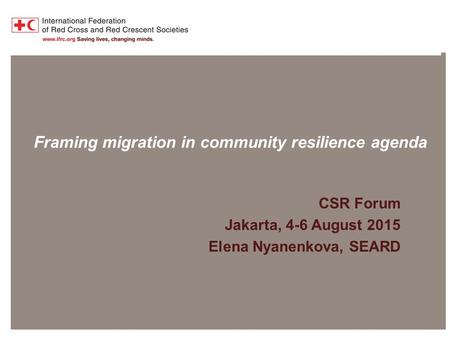 Presentation title at-a-glance info (in slide master) Framing migration in community resilience agenda CSR Forum Jakarta, 4-6 August 2015 Elena Nyanenkova,