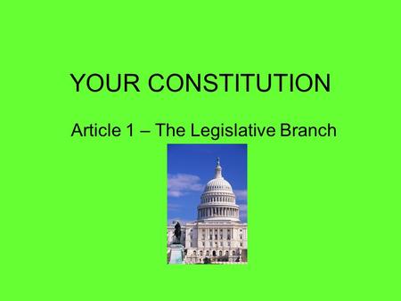 YOUR CONSTITUTION Article 1 – The Legislative Branch.