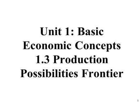 Unit 1: Basic Economic Concepts 1.3 Production Possibilities Frontier 1.