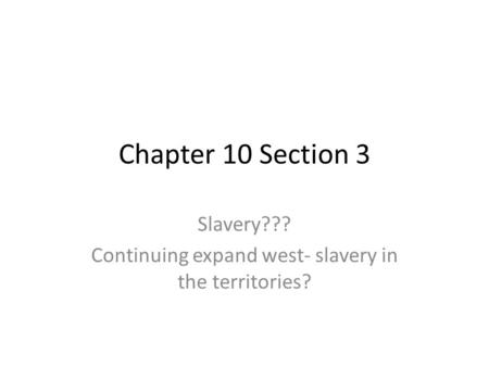 Chapter 10 Section 3 Slavery??? Continuing expand west- slavery in the territories?