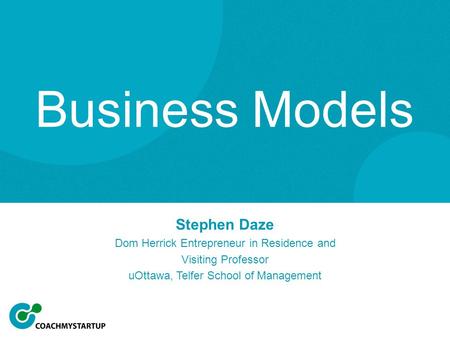 Stephen Daze Dom Herrick Entrepreneur in Residence and Visiting Professor uOttawa, Telfer School of Management Business Models.