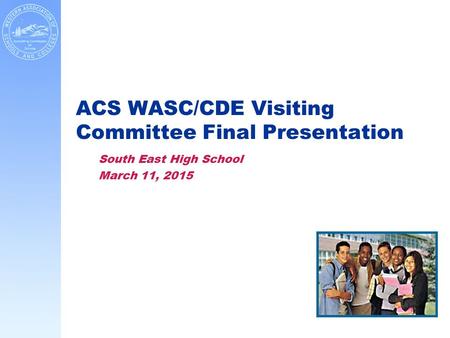 ACS WASC/CDE Visiting Committee Final Presentation South East High School March 11, 2015.