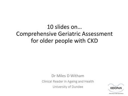 10 slides on… Comprehensive Geriatric Assessment for older people with CKD Dr Miles D Witham Clinical Reader in Ageing and Health University of Dundee.