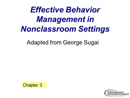 Effective Behavior Management in Nonclassroom Settings Adapted from George Sugai Chapter 3.